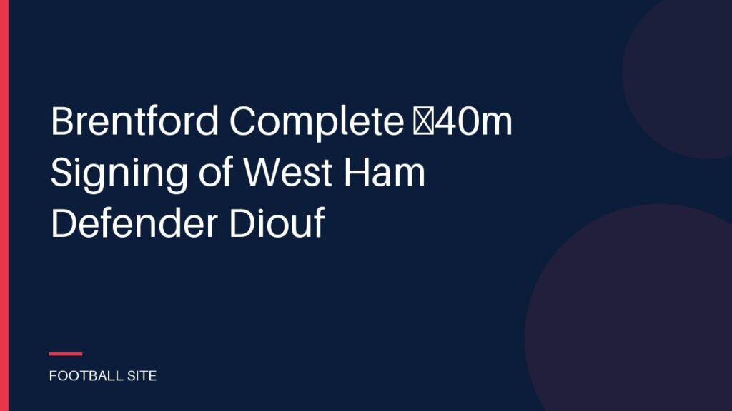 Brentford Complete £40m Signing of West Ham Defender Diouf